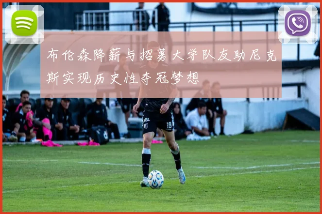 布伦森降薪与招募大学队友助尼克斯实现历史性夺冠梦想