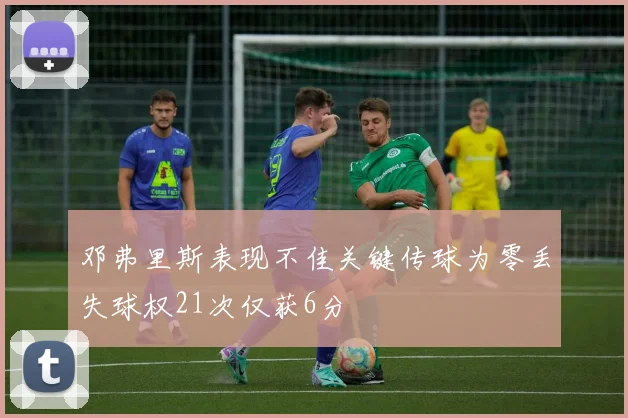 邓弗里斯表现不佳关键传球为零丢失球权21次仅获6分