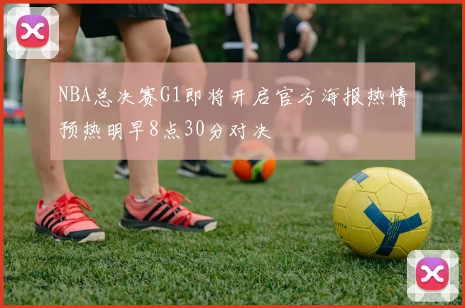 NBA总决赛G1即将开启官方海报热情预热明早8点30分对决