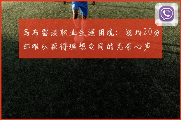 乌布雷谈职业生涯困境：场均20分却难以获得理想合同的无奈心声