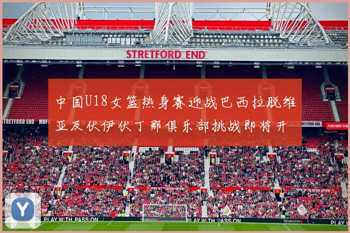 中国U18女篮热身赛迎战巴西拉脱维亚及伏伊伏丁那俱乐部挑战即将开启