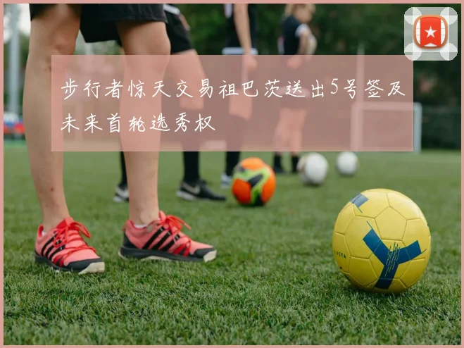 步行者惊天交易祖巴茨送出5号签及未来首轮选秀权