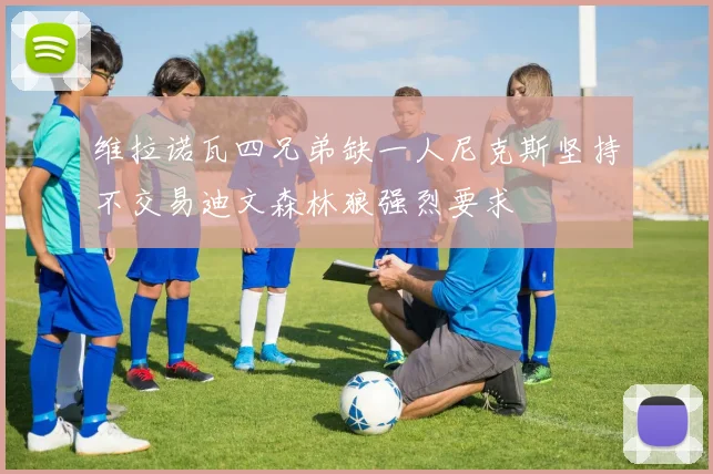 维拉诺瓦四兄弟缺一人尼克斯坚持不交易迪文森林狼强烈要求