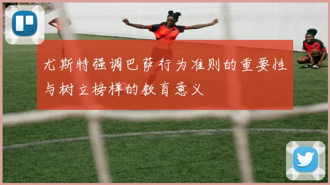 尤斯特强调巴萨行为准则的重要性与树立榜样的教育意义