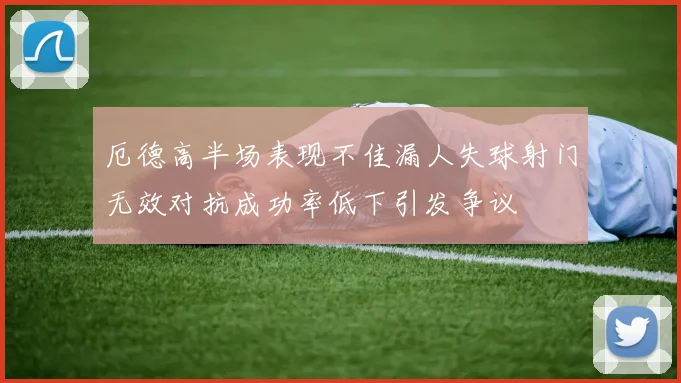 厄德高半场表现不佳漏人失球射门无效对抗成功率低下引发争议