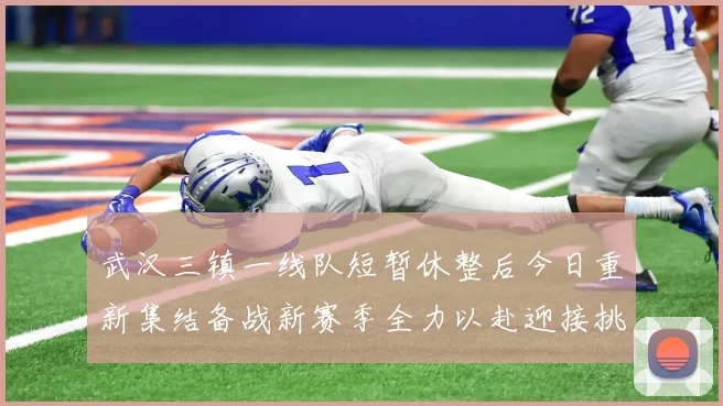 武汉三镇一线队短暂休整后今日重新集结备战新赛季全力以赴迎接挑战