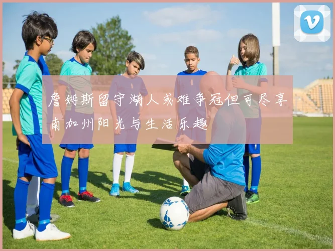 詹姆斯留守湖人或难争冠但可尽享南加州阳光与生活乐趣