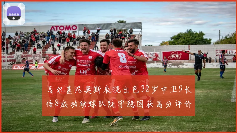 马尔基尼奥斯表现出色32岁中卫9长传8成功助球队防守稳固获高分评价